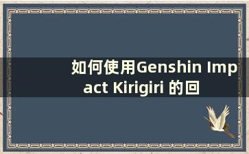 如何使用Genshin Impact Kirigiri 的回光灯（Genshin Impact Kirigiri 的回光灯材料在哪里获取）